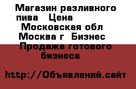 Магазин разливного пива › Цена ­ 850 000 - Московская обл., Москва г. Бизнес » Продажа готового бизнеса   